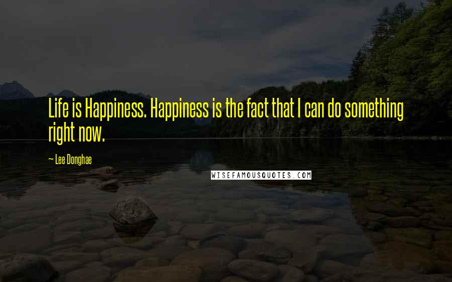 Lee Donghae Quotes: Life is Happiness. Happiness is the fact that I can do something right now.