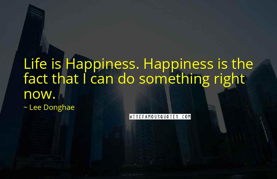 Lee Donghae Quotes: Life is Happiness. Happiness is the fact that I can do something right now.