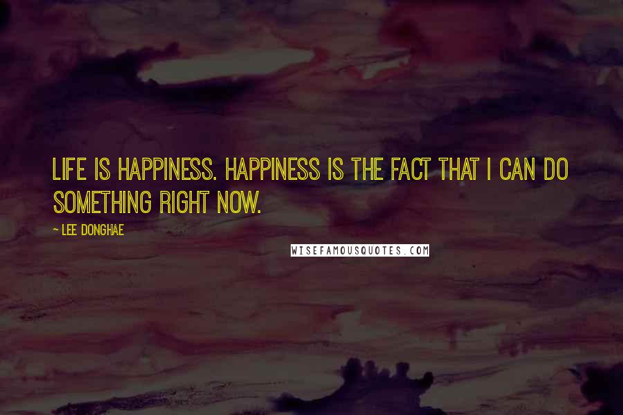Lee Donghae Quotes: Life is Happiness. Happiness is the fact that I can do something right now.