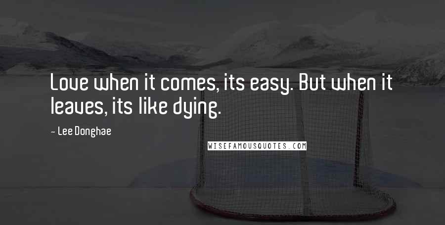 Lee Donghae Quotes: Love when it comes, its easy. But when it leaves, its like dying.