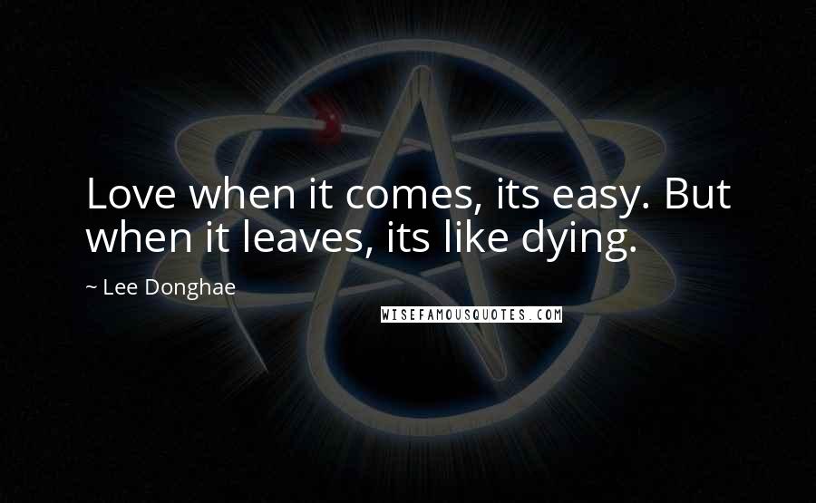 Lee Donghae Quotes: Love when it comes, its easy. But when it leaves, its like dying.