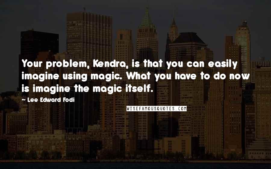 Lee Edward Fodi Quotes: Your problem, Kendra, is that you can easily imagine using magic. What you have to do now is imagine the magic itself.