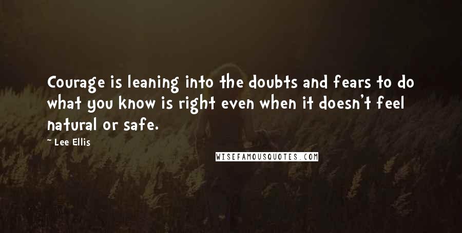 Lee Ellis Quotes: Courage is leaning into the doubts and fears to do what you know is right even when it doesn't feel natural or safe.