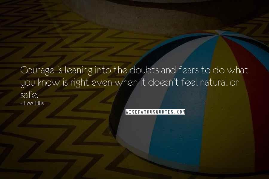 Lee Ellis Quotes: Courage is leaning into the doubts and fears to do what you know is right even when it doesn't feel natural or safe.