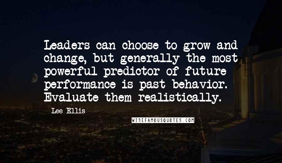 Lee Ellis Quotes: Leaders can choose to grow and change, but generally the most powerful predictor of future performance is past behavior. Evaluate them realistically.