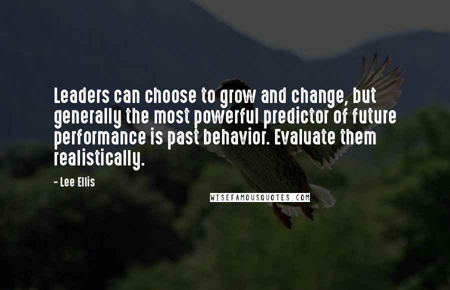 Lee Ellis Quotes: Leaders can choose to grow and change, but generally the most powerful predictor of future performance is past behavior. Evaluate them realistically.