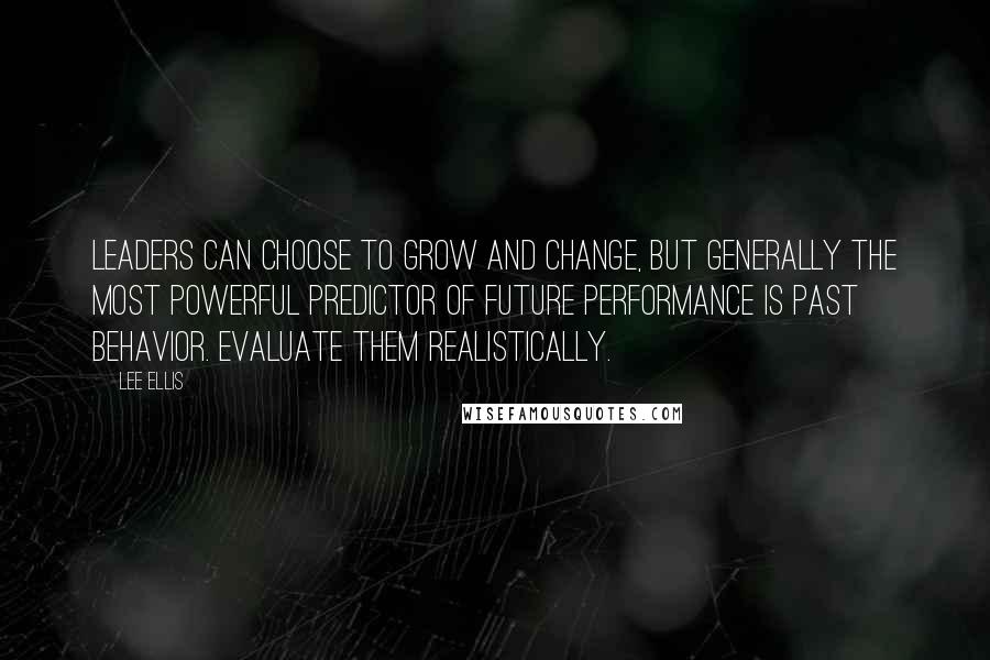 Lee Ellis Quotes: Leaders can choose to grow and change, but generally the most powerful predictor of future performance is past behavior. Evaluate them realistically.