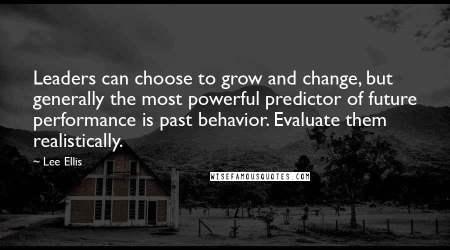 Lee Ellis Quotes: Leaders can choose to grow and change, but generally the most powerful predictor of future performance is past behavior. Evaluate them realistically.