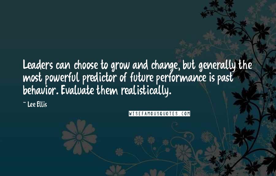 Lee Ellis Quotes: Leaders can choose to grow and change, but generally the most powerful predictor of future performance is past behavior. Evaluate them realistically.