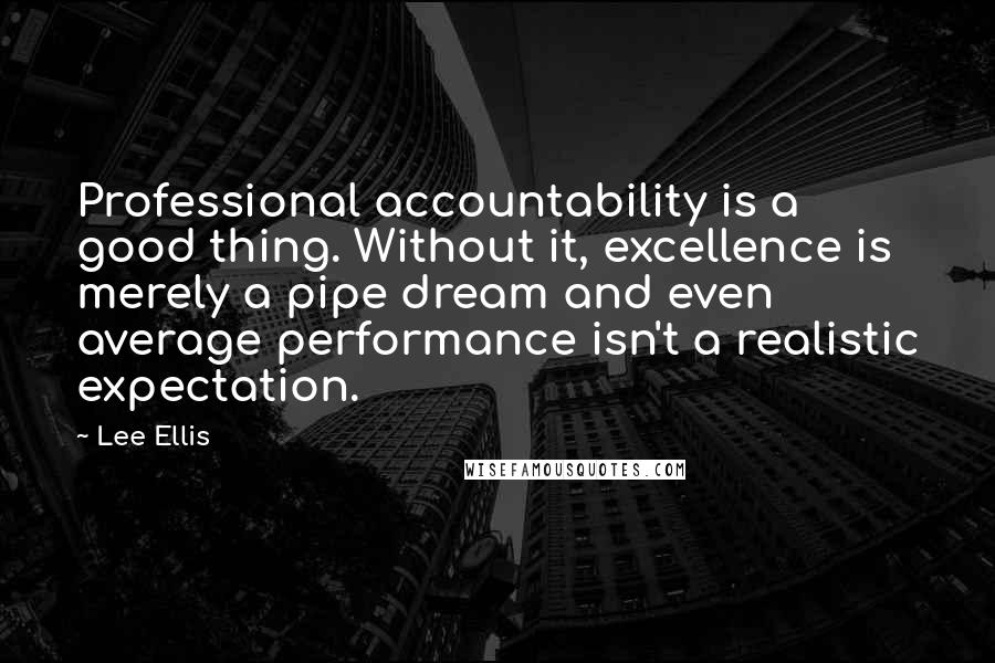 Lee Ellis Quotes: Professional accountability is a good thing. Without it, excellence is merely a pipe dream and even average performance isn't a realistic expectation.