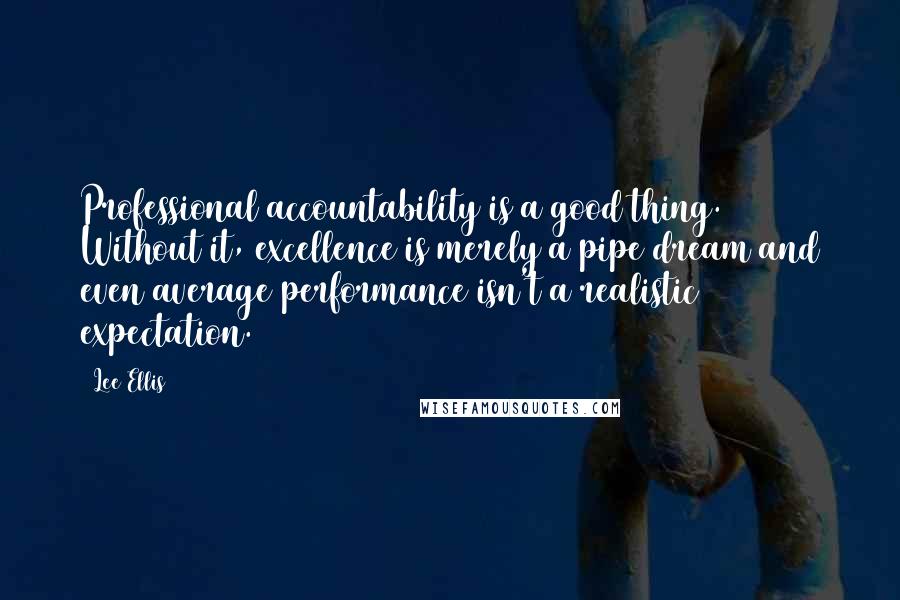 Lee Ellis Quotes: Professional accountability is a good thing. Without it, excellence is merely a pipe dream and even average performance isn't a realistic expectation.