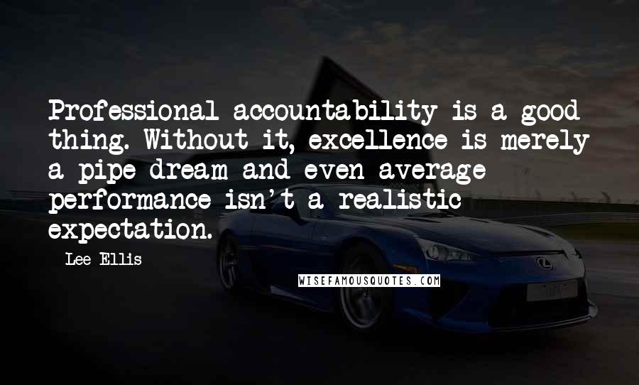 Lee Ellis Quotes: Professional accountability is a good thing. Without it, excellence is merely a pipe dream and even average performance isn't a realistic expectation.