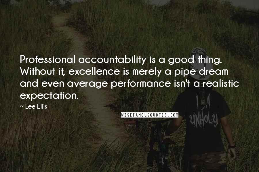 Lee Ellis Quotes: Professional accountability is a good thing. Without it, excellence is merely a pipe dream and even average performance isn't a realistic expectation.