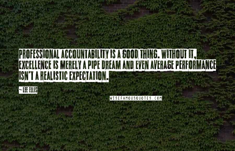 Lee Ellis Quotes: Professional accountability is a good thing. Without it, excellence is merely a pipe dream and even average performance isn't a realistic expectation.