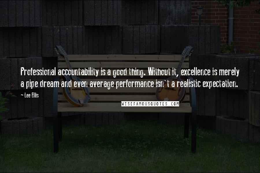 Lee Ellis Quotes: Professional accountability is a good thing. Without it, excellence is merely a pipe dream and even average performance isn't a realistic expectation.