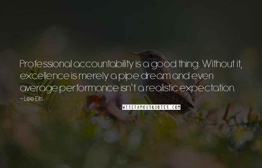 Lee Ellis Quotes: Professional accountability is a good thing. Without it, excellence is merely a pipe dream and even average performance isn't a realistic expectation.