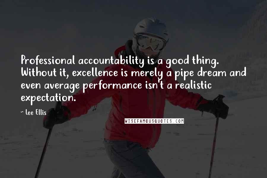 Lee Ellis Quotes: Professional accountability is a good thing. Without it, excellence is merely a pipe dream and even average performance isn't a realistic expectation.