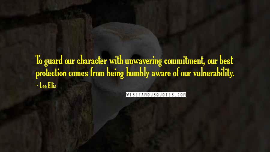 Lee Ellis Quotes: To guard our character with unwavering commitment, our best protection comes from being humbly aware of our vulnerability.
