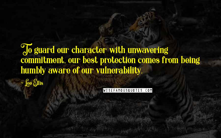 Lee Ellis Quotes: To guard our character with unwavering commitment, our best protection comes from being humbly aware of our vulnerability.