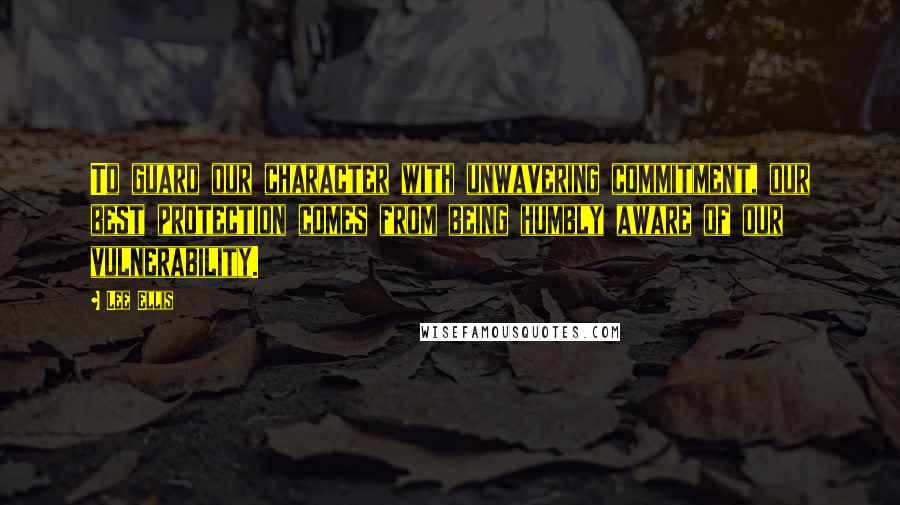 Lee Ellis Quotes: To guard our character with unwavering commitment, our best protection comes from being humbly aware of our vulnerability.
