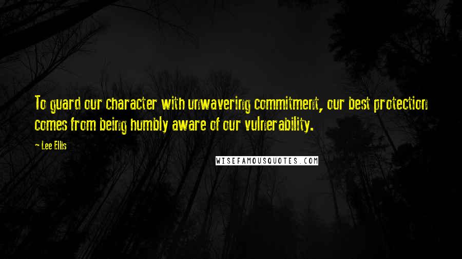 Lee Ellis Quotes: To guard our character with unwavering commitment, our best protection comes from being humbly aware of our vulnerability.