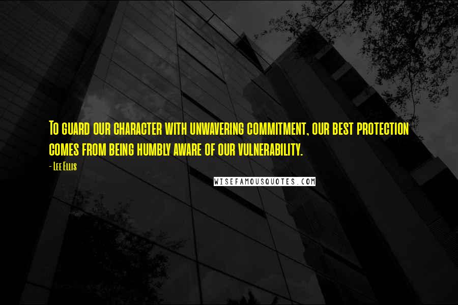 Lee Ellis Quotes: To guard our character with unwavering commitment, our best protection comes from being humbly aware of our vulnerability.