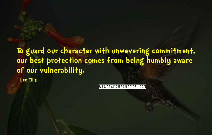 Lee Ellis Quotes: To guard our character with unwavering commitment, our best protection comes from being humbly aware of our vulnerability.