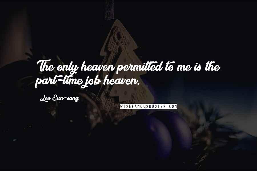 Lee Eun-sang Quotes: The only heaven permitted to me is the part-time job heaven.