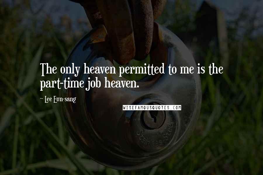 Lee Eun-sang Quotes: The only heaven permitted to me is the part-time job heaven.