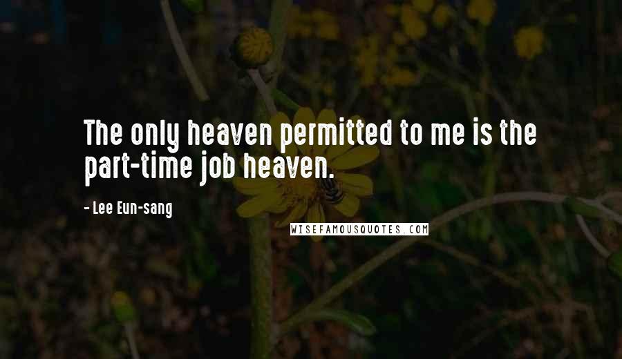 Lee Eun-sang Quotes: The only heaven permitted to me is the part-time job heaven.