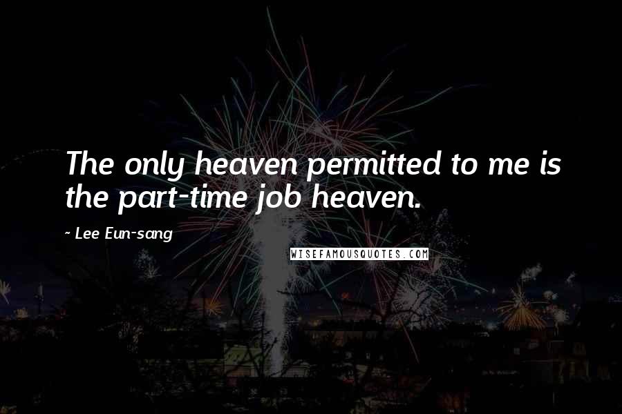 Lee Eun-sang Quotes: The only heaven permitted to me is the part-time job heaven.