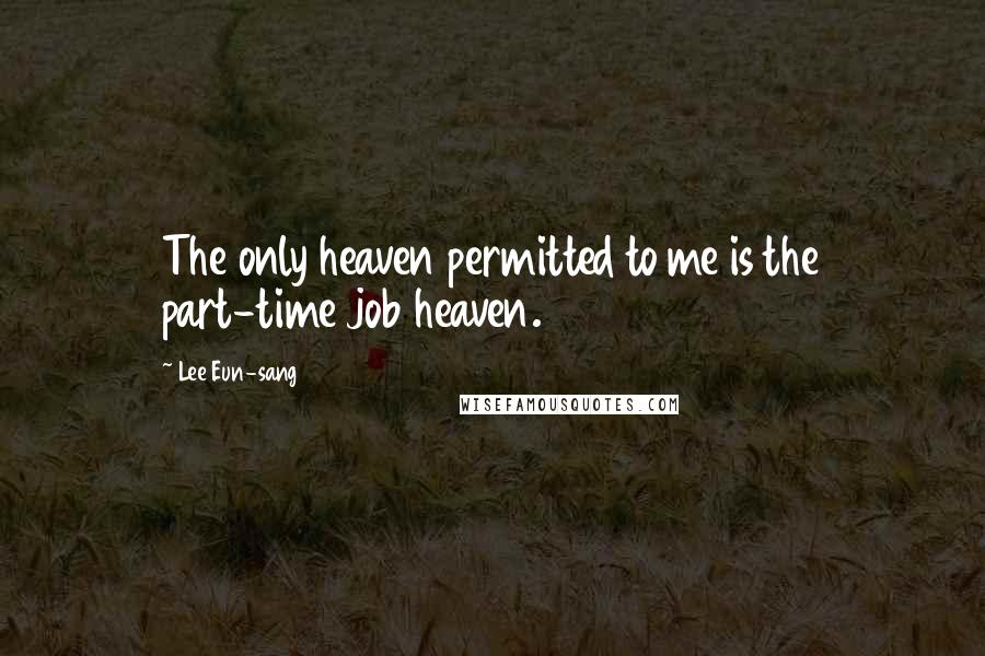 Lee Eun-sang Quotes: The only heaven permitted to me is the part-time job heaven.