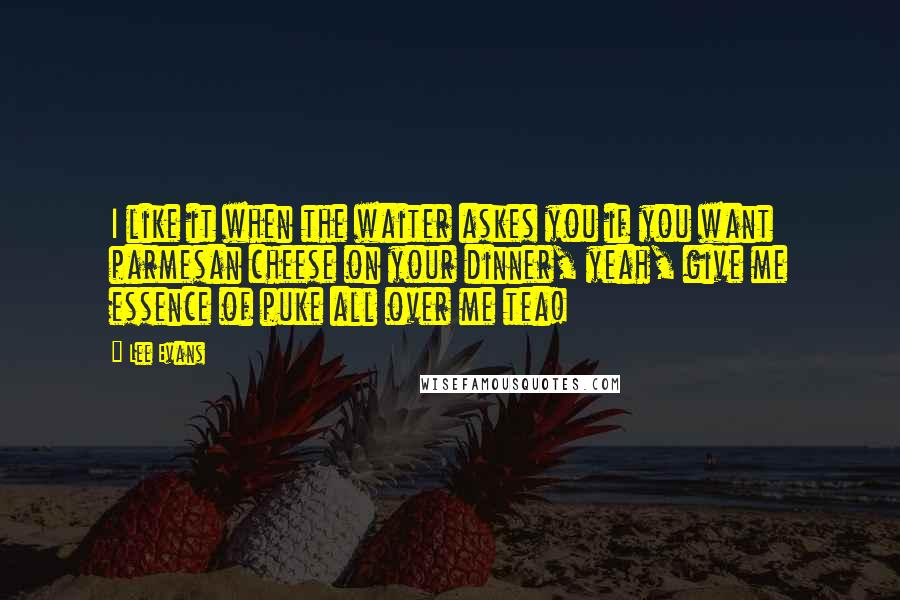 Lee Evans Quotes: I like it when the waiter askes you if you want parmesan cheese on your dinner, yeah, give me essence of puke all over me tea!