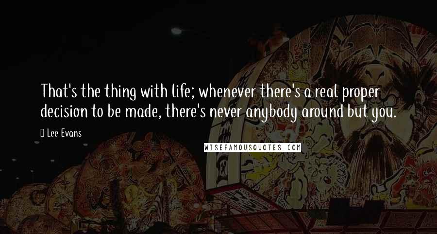 Lee Evans Quotes: That's the thing with life; whenever there's a real proper decision to be made, there's never anybody around but you.