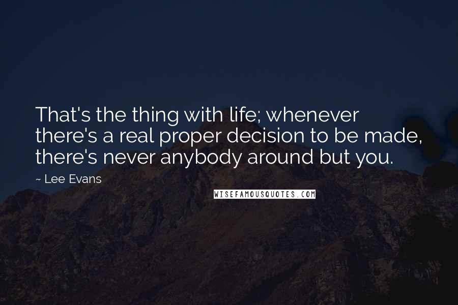 Lee Evans Quotes: That's the thing with life; whenever there's a real proper decision to be made, there's never anybody around but you.