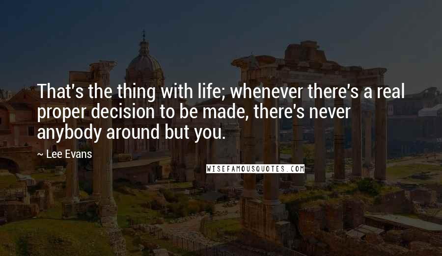 Lee Evans Quotes: That's the thing with life; whenever there's a real proper decision to be made, there's never anybody around but you.