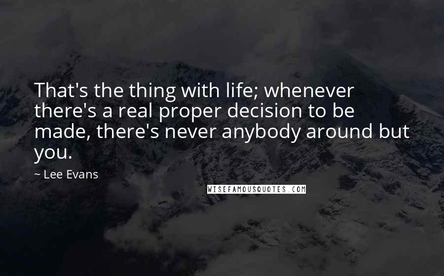 Lee Evans Quotes: That's the thing with life; whenever there's a real proper decision to be made, there's never anybody around but you.
