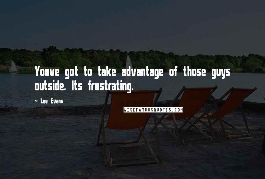 Lee Evans Quotes: Youve got to take advantage of those guys outside. Its frustrating.