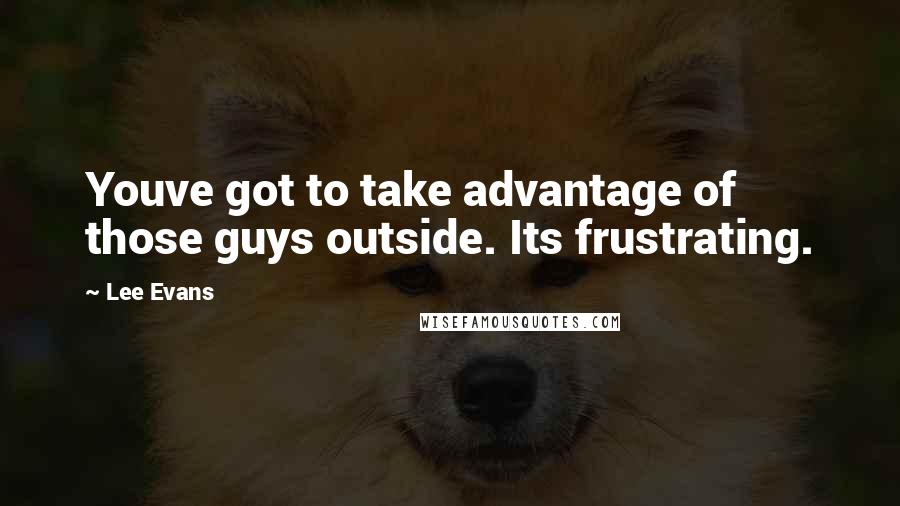 Lee Evans Quotes: Youve got to take advantage of those guys outside. Its frustrating.