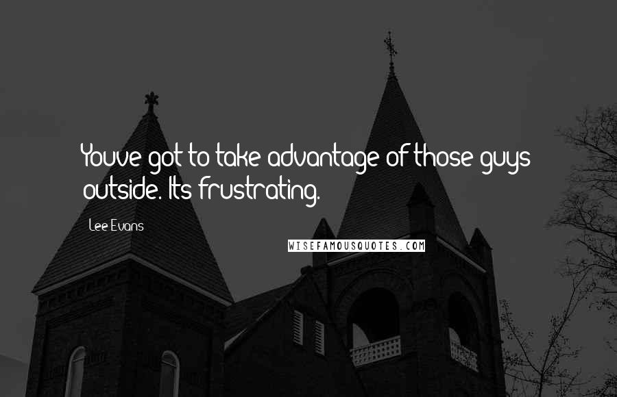 Lee Evans Quotes: Youve got to take advantage of those guys outside. Its frustrating.