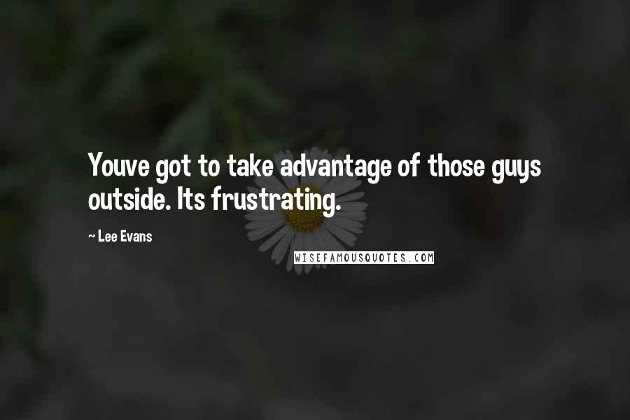 Lee Evans Quotes: Youve got to take advantage of those guys outside. Its frustrating.
