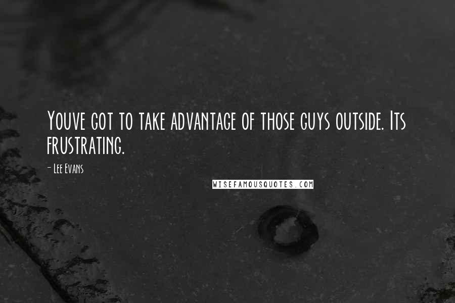 Lee Evans Quotes: Youve got to take advantage of those guys outside. Its frustrating.
