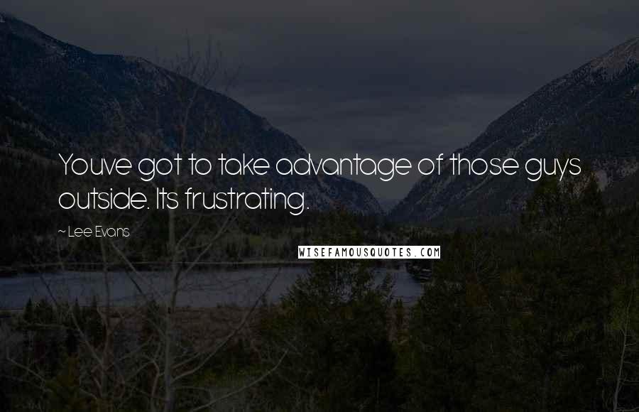 Lee Evans Quotes: Youve got to take advantage of those guys outside. Its frustrating.