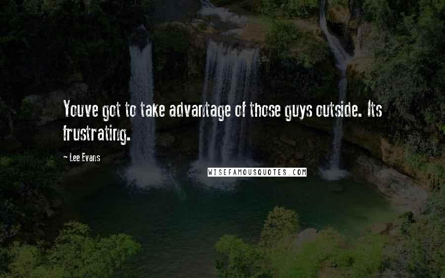 Lee Evans Quotes: Youve got to take advantage of those guys outside. Its frustrating.