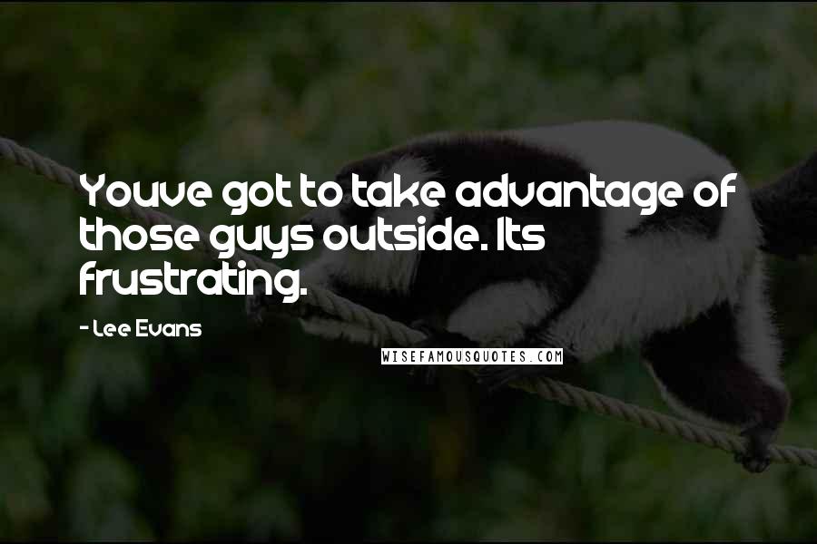 Lee Evans Quotes: Youve got to take advantage of those guys outside. Its frustrating.