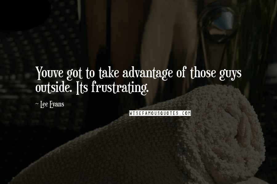 Lee Evans Quotes: Youve got to take advantage of those guys outside. Its frustrating.