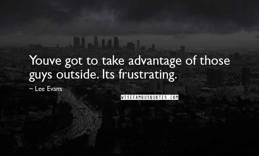 Lee Evans Quotes: Youve got to take advantage of those guys outside. Its frustrating.