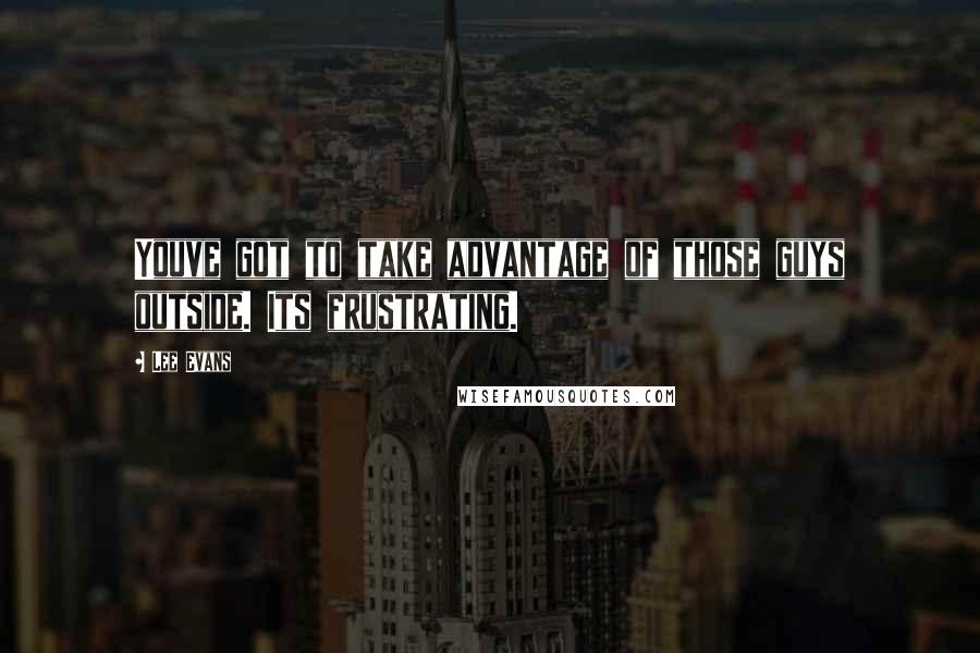 Lee Evans Quotes: Youve got to take advantage of those guys outside. Its frustrating.