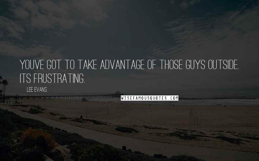 Lee Evans Quotes: Youve got to take advantage of those guys outside. Its frustrating.