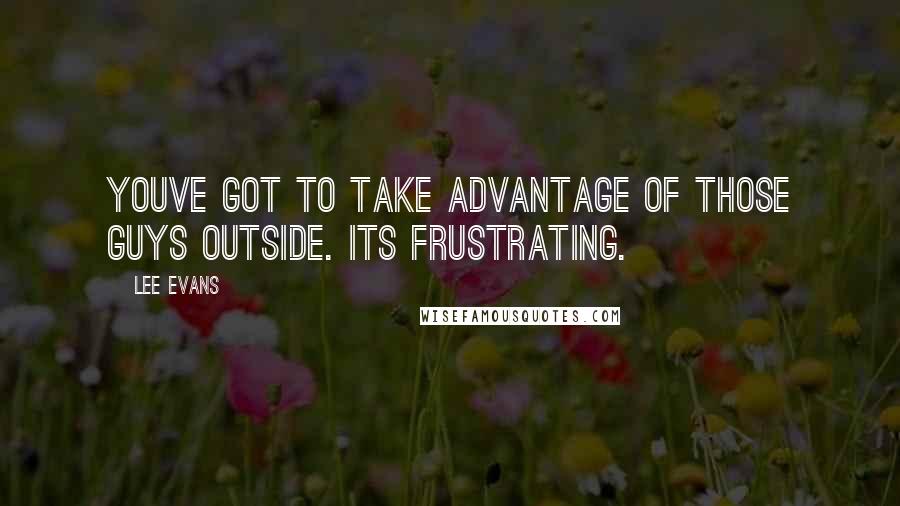 Lee Evans Quotes: Youve got to take advantage of those guys outside. Its frustrating.